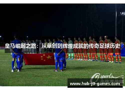 皇马崛起之路：从草创到辉煌成就的传奇足球历史