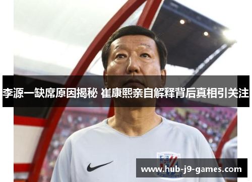 李源一缺席原因揭秘 崔康熙亲自解释背后真相引关注