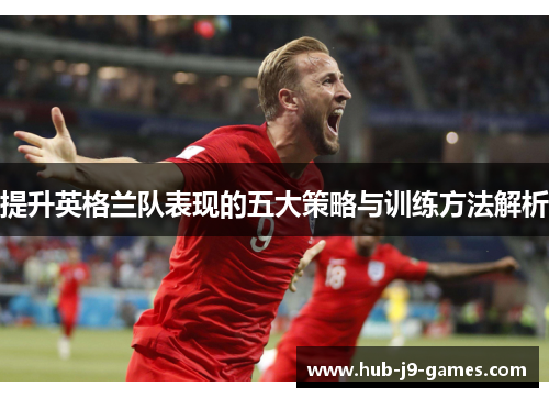 提升英格兰队表现的五大策略与训练方法解析