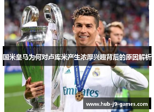 国米皇马为何对卢库米产生浓厚兴趣背后的原因解析