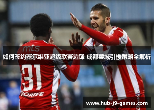 如何签约塞尔维亚超级联赛边锋 成都蓉城引援策略全解析