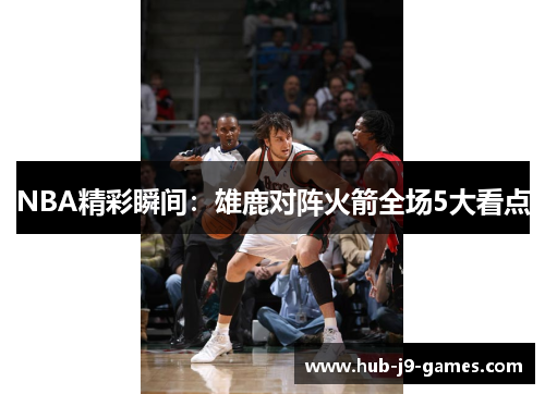 NBA精彩瞬间：雄鹿对阵火箭全场5大看点