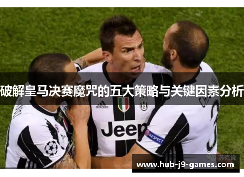 破解皇马决赛魔咒的五大策略与关键因素分析