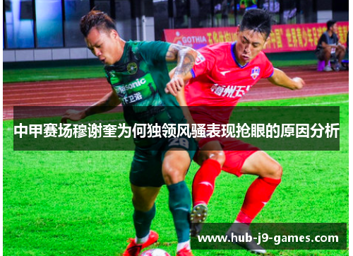 中甲赛场穆谢奎为何独领风骚表现抢眼的原因分析