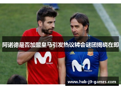 阿诺德是否加盟皇马引发热议转会谜团揭晓在即
