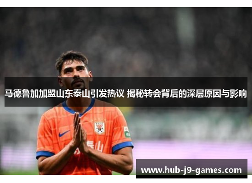 马德鲁加加盟山东泰山引发热议 揭秘转会背后的深层原因与影响