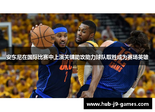 安东尼在国际比赛中上演关键助攻助力球队取胜成为赛场英雄
