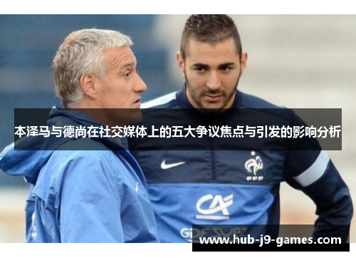 本泽马与德尚在社交媒体上的五大争议焦点与引发的影响分析 本泽马与德尚在社交媒体上的五大争议焦点与引发的影响分析