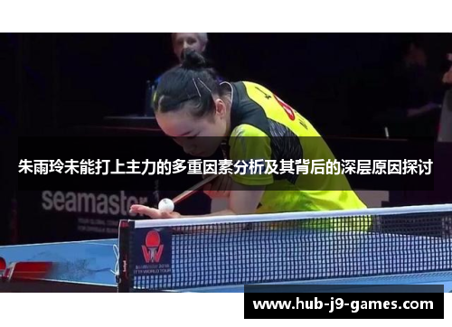 朱雨玲未能打上主力的多重因素分析及其背后的深层原因探讨 朱雨玲未能打上主力的多重因素分析及其背后的深层原因探讨