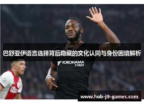 巴舒亚伊语言选择背后隐藏的文化认同与身份困境解析 巴舒亚伊语言选择背后隐藏的文化认同与身份困境解析