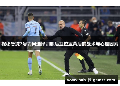 探秘曼城7号为何选择司职后卫位置背后的战术与心理因素