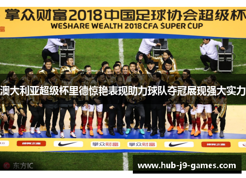 澳大利亚超级杯里德惊艳表现助力球队夺冠展现强大实力