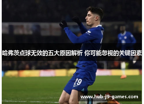 哈弗茨点球无效的五大原因解析 你可能忽视的关键因素