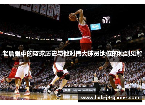 老詹眼中的篮球历史与他对伟大球员地位的独到见解 老詹眼中的篮球历史与他对伟大球员地位的独到见解