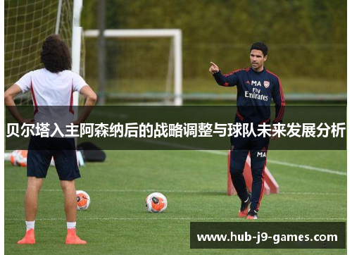 贝尔塔入主阿森纳后的战略调整与球队未来发展分析 贝尔塔入主阿森纳后的战略调整与球队未来发展分析
