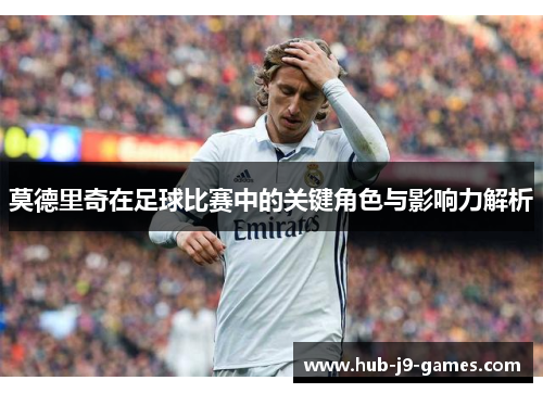 莫德里奇在足球比赛中的关键角色与影响力解析