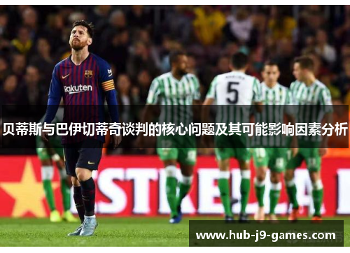 贝蒂斯与巴伊切蒂奇谈判的核心问题及其可能影响因素分析 贝蒂斯与巴伊切蒂奇谈判的核心问题及其可能影响因素分析