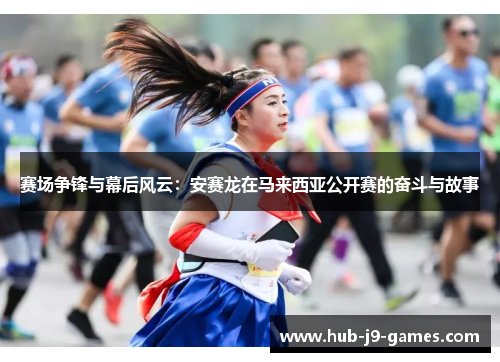赛场争锋与幕后风云:安赛龙在马来西亚公开赛的奋斗与故事 赛场争锋与幕后风云:安赛龙在马来西亚公开赛的奋斗与故事