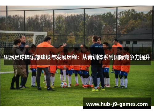 里昂足球俱乐部建设与发展历程:从青训体系到国际竞争力提升 里昂足球俱乐部建设与发展历程:从青训体系到国际竞争力提升