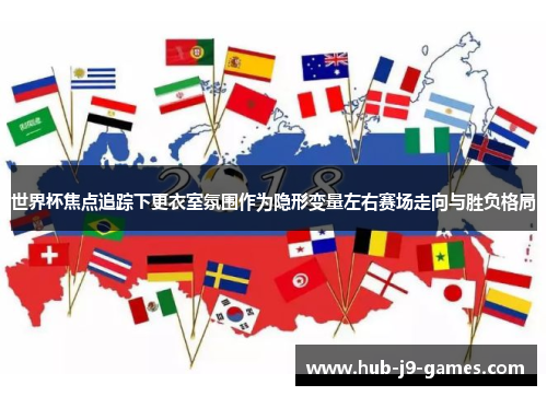 世界杯焦点追踪下更衣室氛围作为隐形变量左右赛场走向与胜负格局 世界杯焦点追踪下更衣室氛围作为隐形变量左右赛场走向与胜负格局