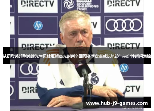 从初登英超到关键先生贝林厄姆高光时刻全回顾赛季盘点成长轨迹与决定性瞬间集锦 从初登英超到关键先生贝林厄姆高光时刻全回顾赛季盘点成长轨迹与决定性瞬间集锦