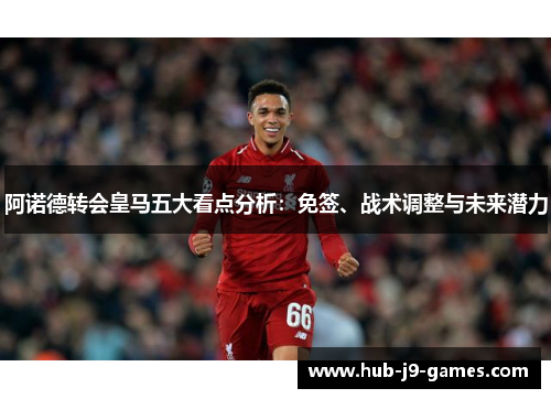 阿诺德转会皇马五大看点分析：免签、战术调整与未来潜力