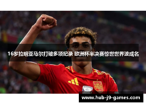 16岁拉明亚马尔打破多项纪录 欧洲杯半决赛惊世世界波成名