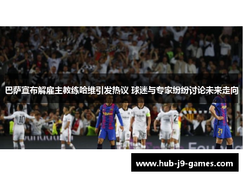 巴萨宣布解雇主教练哈维引发热议 球迷与专家纷纷讨论未来走向 巴萨宣布解雇主教练哈维引发热议 球迷与专家纷纷讨论未来走向