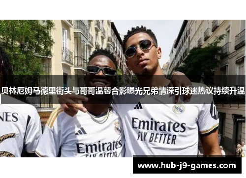 贝林厄姆马德里街头与哥哥温馨合影曝光兄弟情深引球迷热议持续升温 贝林厄姆马德里街头与哥哥温馨合影曝光兄弟情深引球迷热议持续升温