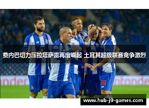 费内巴切力压拉塔萨雷再度崛起 土耳其超级联赛竞争激烈 费内巴切力压拉塔萨雷再度崛起 土耳其超级联赛竞争激烈