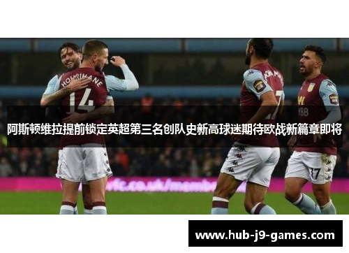 阿斯顿维拉提前锁定英超第三名创队史新高球迷期待欧战新篇章即将