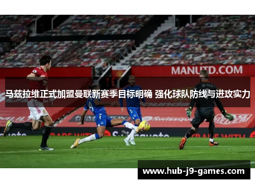 马兹拉维正式加盟曼联新赛季目标明确 强化球队防线与进攻实力