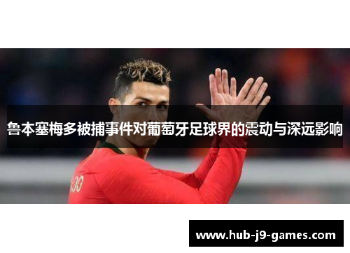 鲁本塞梅多被捕事件对葡萄牙足球界的震动与深远影响 鲁本塞梅多被捕事件对葡萄牙足球界的震动与深远影响