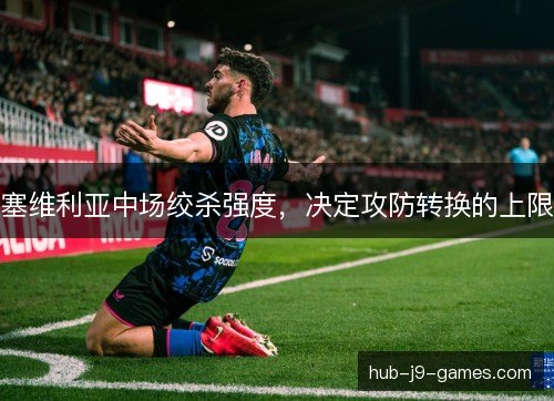 塞维利亚中场绞杀强度,决定攻防转换的上限 塞维利亚中场绞杀强度,决定攻防转换的上限
