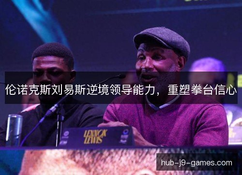伦诺克斯刘易斯逆境领导能力,重塑拳台信心 伦诺克斯刘易斯逆境领导能力,重塑拳台信心