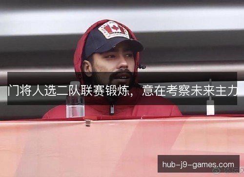 门将人选二队联赛锻炼,意在考察未来主力 门将人选二队联赛锻炼,意在考察未来主力