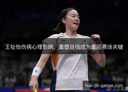 王祉怡伤病心理影响,重塑自信成为重回赛场关键 王祉怡伤病心理影响,重塑自信成为重回赛场关键
