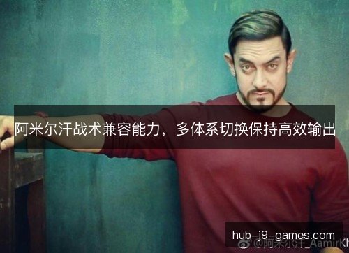 阿米尔汗战术兼容能力,多体系切换保持高效输出 阿米尔汗战术兼容能力,多体系切换保持高效输出