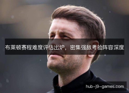 布莱顿赛程难度评估出炉，密集强敌考验阵容深度