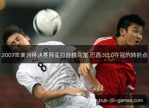 2007年美洲杯决赛阿亚拉自摆乌龙 巴西3比0夺冠的转折点 2007年美洲杯决赛阿亚拉自摆乌龙 巴西3比0夺冠的转折点